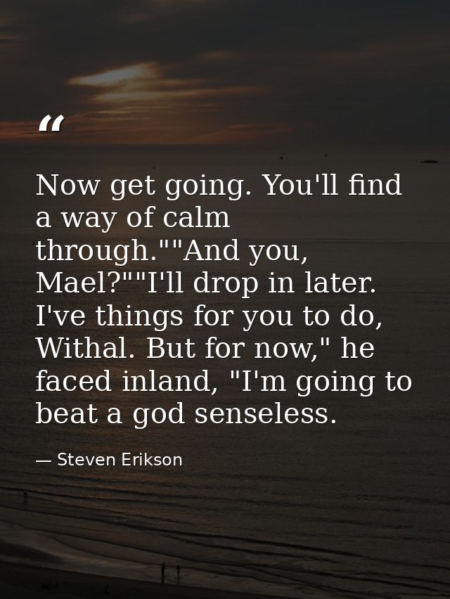 Now get going. You'll find a way of calm through.""And you, Mael?""I'll drop in later. I've things for you to do, Withal — Steven Erikson