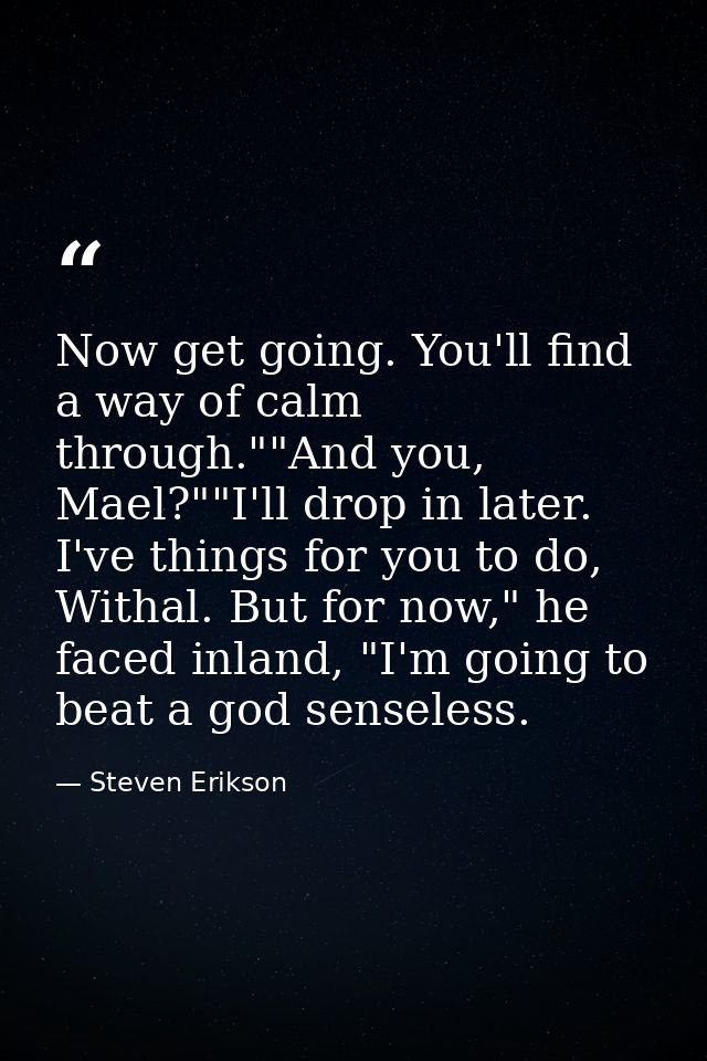 Now get going. You'll find a way of calm through.""And you, Mael?""I'll drop in later. I've things for you to do, Withal — Steven Erikson