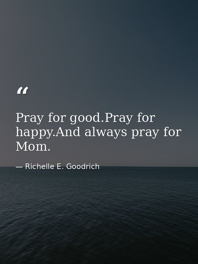 Pray for good.Pray for happy.And always pray for Mom. — Richelle E. Goodrich