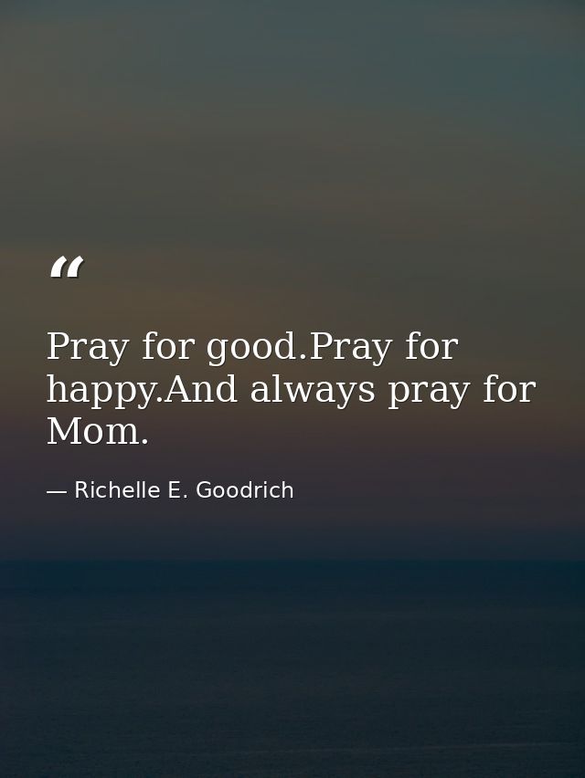 Pray for good.Pray for happy.And always pray for Mom. — Richelle E. Goodrich