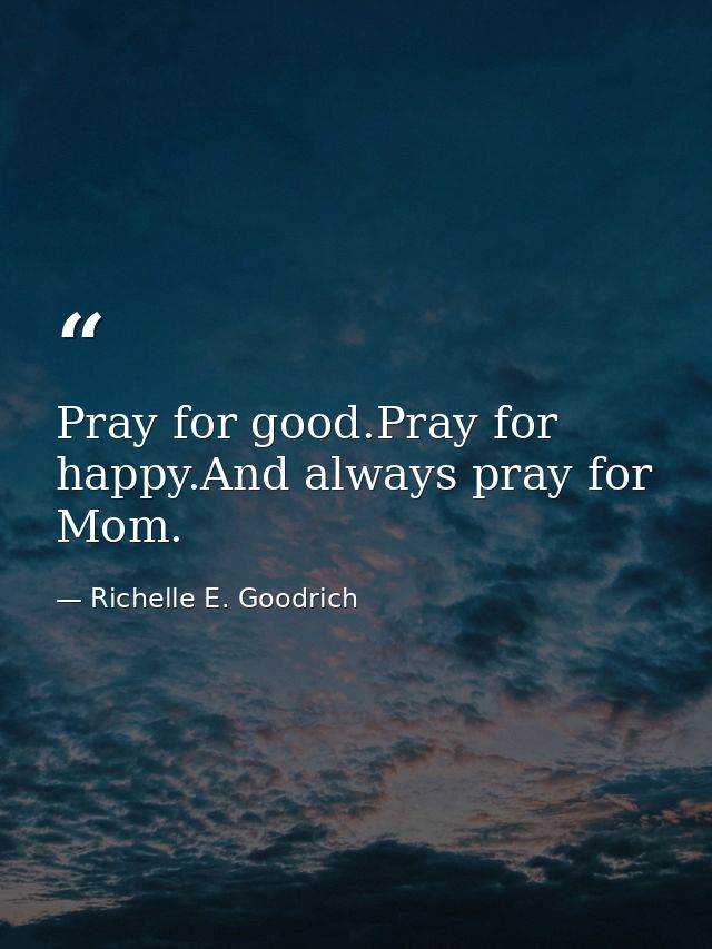 Pray for good.Pray for happy.And always pray for Mom. — Richelle E. Goodrich