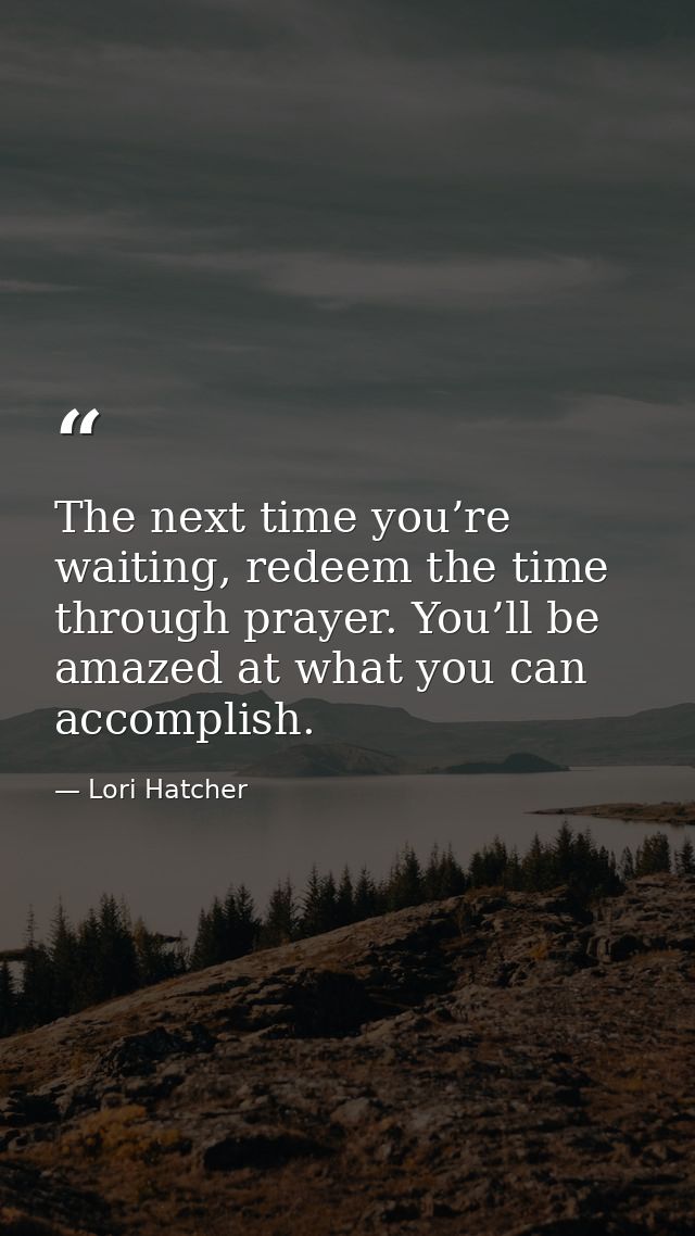 The next time you’re waiting, redeem the time through prayer. You’ll be amazed at what you can accomplish. — Lori Hatcher