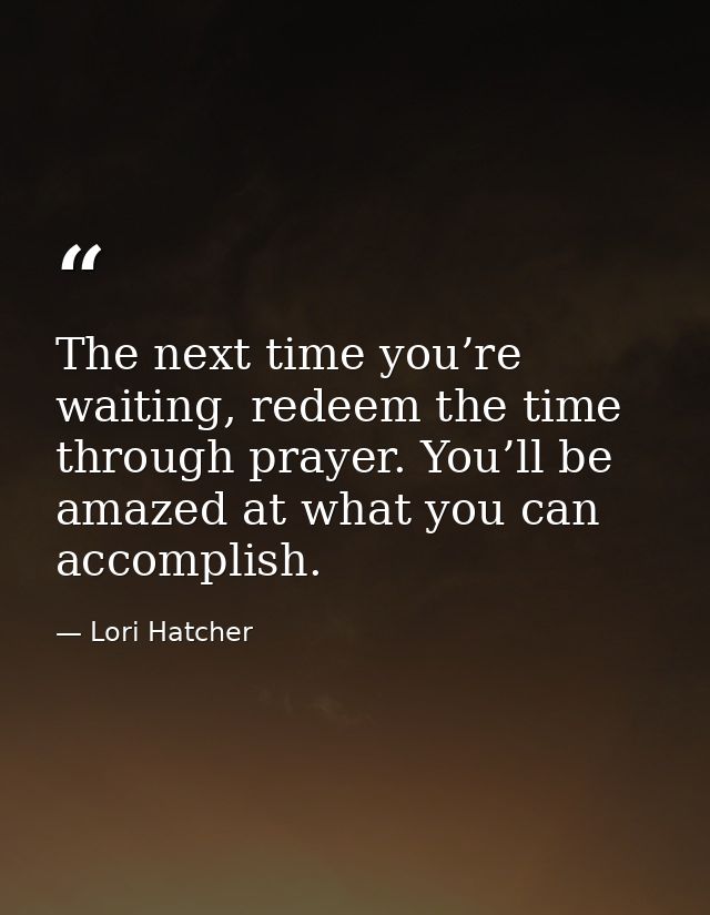 The next time you’re waiting, redeem the time through prayer. You’ll be amazed at what you can accomplish. — Lori Hatcher