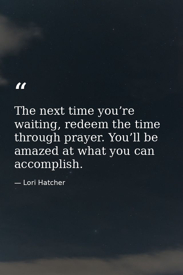 The next time you’re waiting, redeem the time through prayer. You’ll be amazed at what you can accomplish. — Lori Hatcher