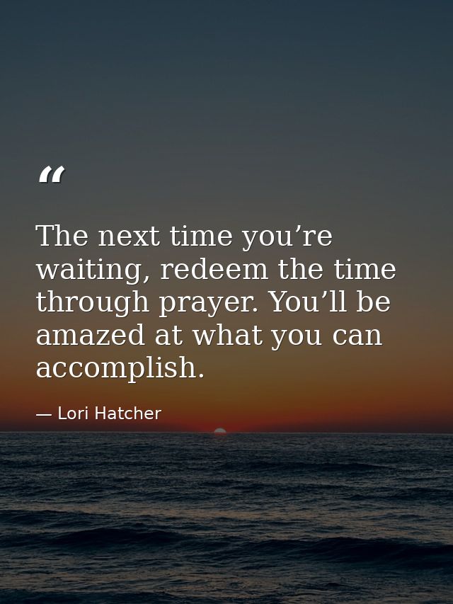 The next time you’re waiting, redeem the time through prayer. You’ll be amazed at what you can accomplish. — Lori Hatcher