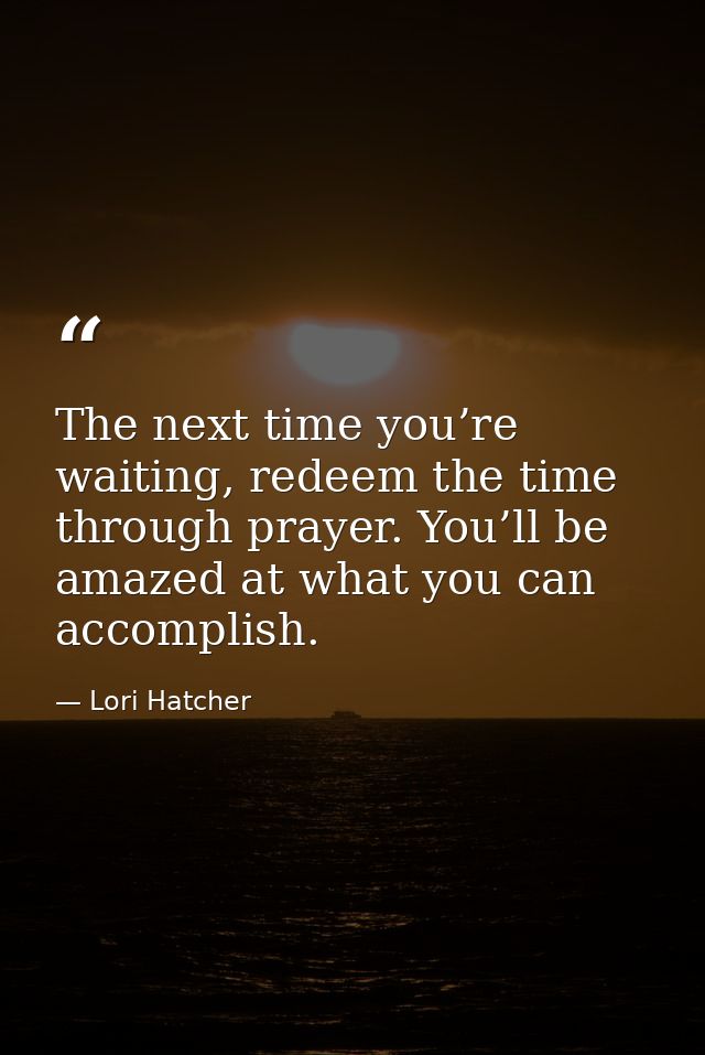 The next time you’re waiting, redeem the time through prayer. You’ll be amazed at what you can accomplish. — Lori Hatcher