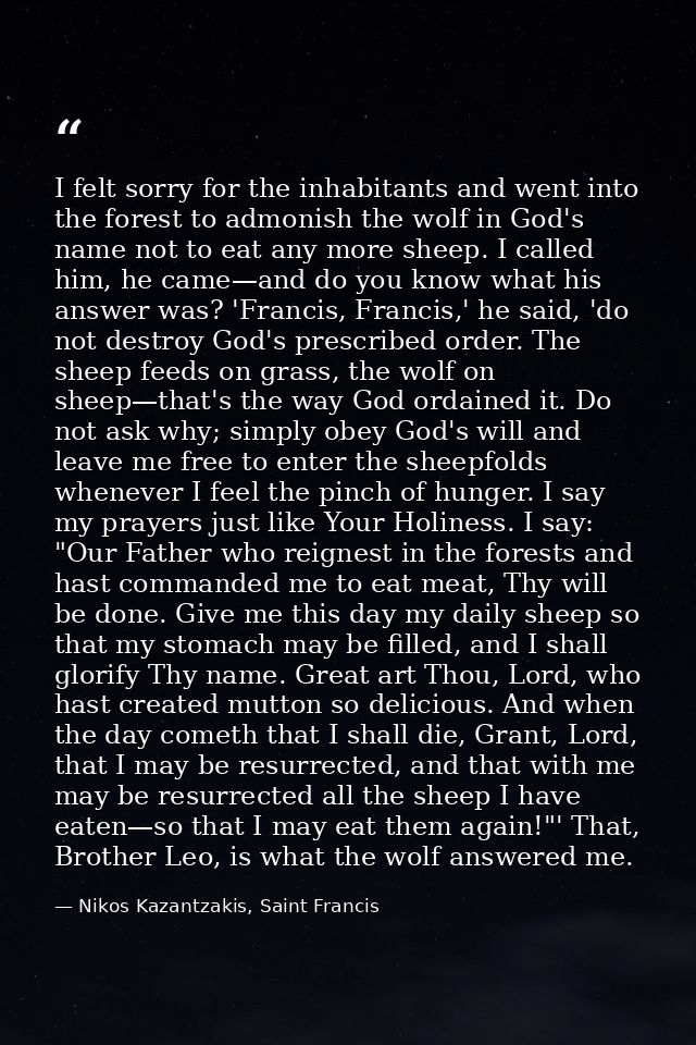 I felt sorry for the inhabitants and went into the forest to admonish the wolf in God's name not to eat any more sheep.  — Nikos Kazantzakis, Saint Francis