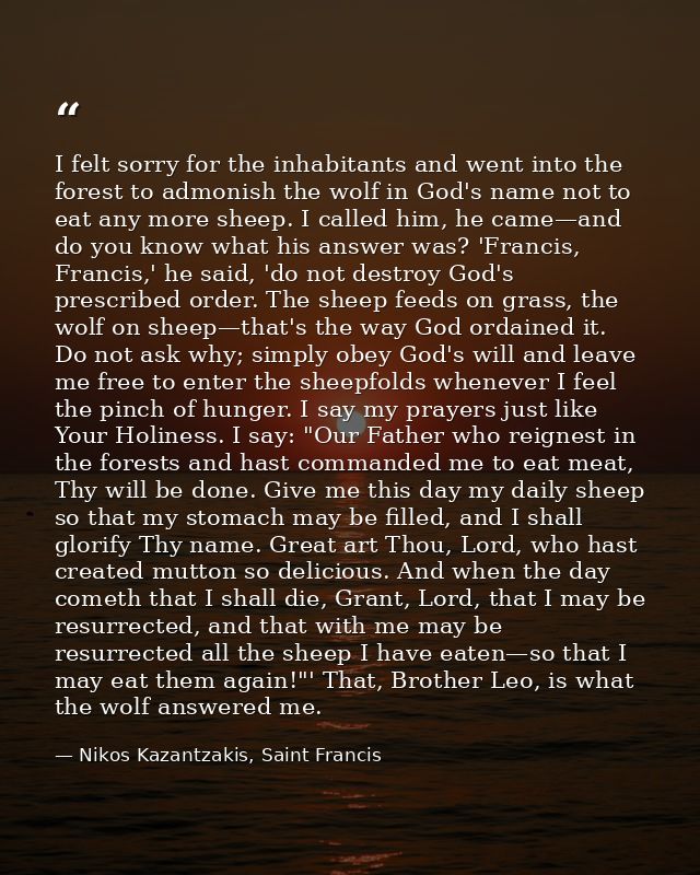 I felt sorry for the inhabitants and went into the forest to admonish the wolf in God's name not to eat any more sheep.  — Nikos Kazantzakis, Saint Francis