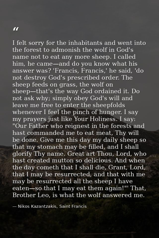 I felt sorry for the inhabitants and went into the forest to admonish the wolf in God's name not to eat any more sheep.  — Nikos Kazantzakis, Saint Francis