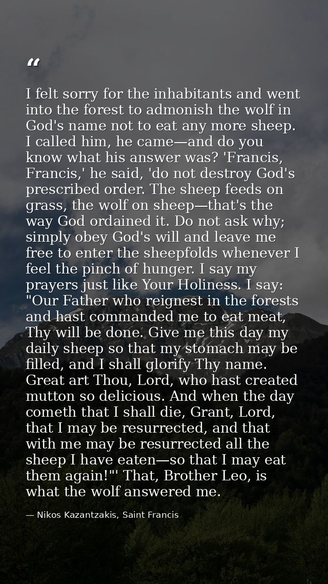 I felt sorry for the inhabitants and went into the forest to admonish the wolf in God's name not to eat any more sheep.  — Nikos Kazantzakis, Saint Francis