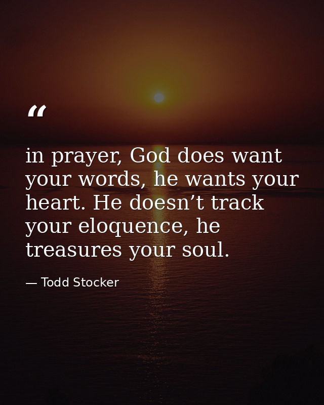 in prayer, God does want your words, he wants your heart. He doesn’t track your eloquence, he treasures your soul. — Todd Stocker