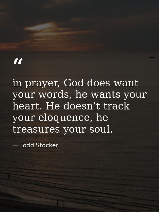 in prayer, God does want your words, he wants your heart. He doesn’t track your eloquence, he treasures your soul. — Todd Stocker