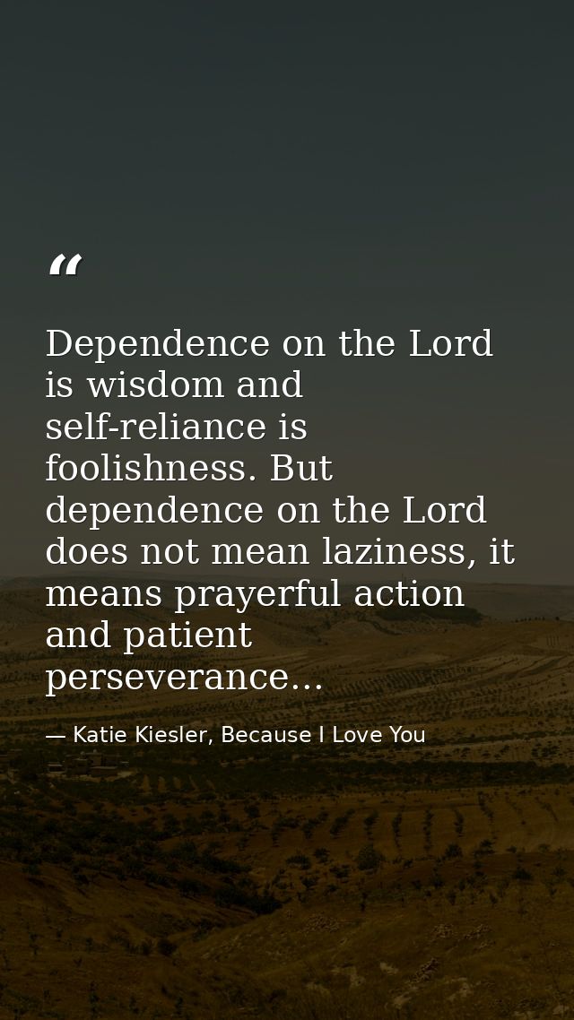 Dependence on the Lord is wisdom and self-reliance is foolishness. But dependence on the Lord does not mean laziness, it — Katie Kiesler, Because I Love You