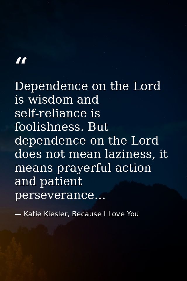 Dependence on the Lord is wisdom and self-reliance is foolishness. But dependence on the Lord does not mean laziness, it — Katie Kiesler, Because I Love You