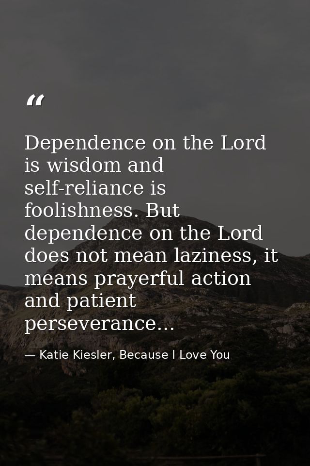 Dependence on the Lord is wisdom and self-reliance is foolishness. But dependence on the Lord does not mean laziness, it — Katie Kiesler, Because I Love You