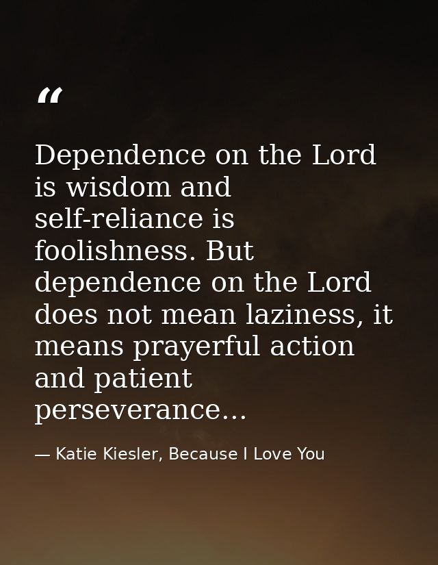 Dependence on the Lord is wisdom and self-reliance is foolishness. But dependence on the Lord does not mean laziness, it — Katie Kiesler, Because I Love You