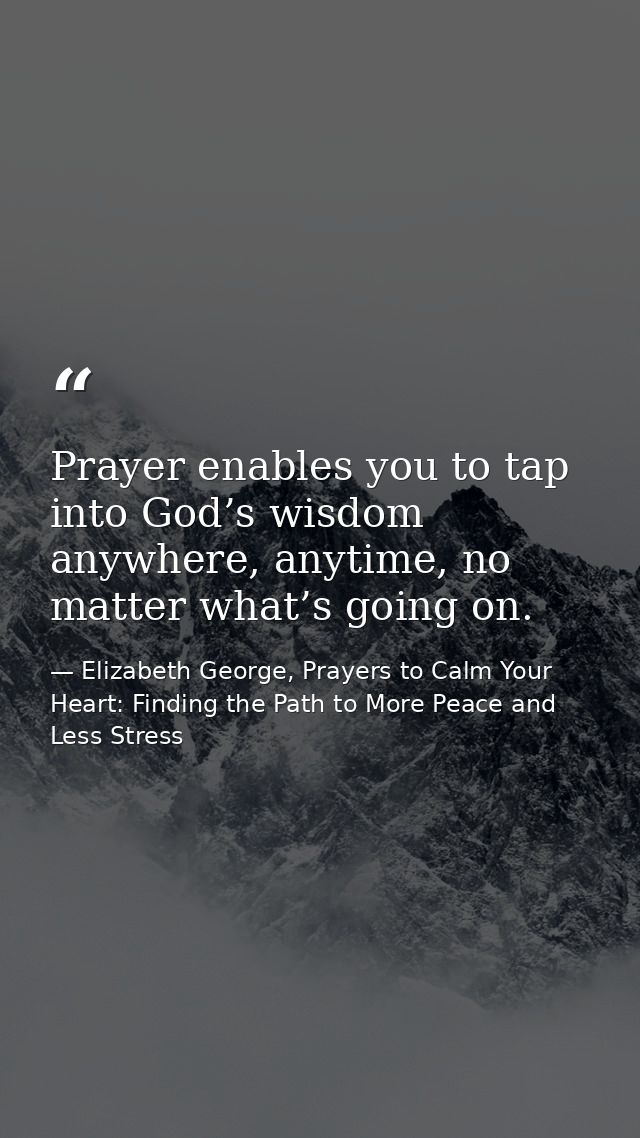 Prayer enables you to tap into God’s wisdom anywhere, anytime, no matter what’s going on. — Elizabeth George, Prayers to Calm Your Heart: Finding the Path to More Peace and Less Stress