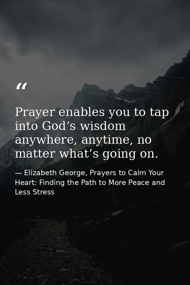 Prayer enables you to tap into God’s wisdom anywhere, anytime, no matter what’s going on. — Elizabeth George, Prayers to Calm Your Heart: Finding the Path to More Peace and Less Stress