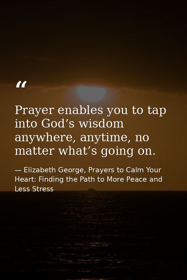 Prayer enables you to tap into God’s wisdom anywhere, anytime, no matter what’s going on. — Elizabeth George, Prayers to Calm Your Heart: Finding the Path to More Peace and Less Stress