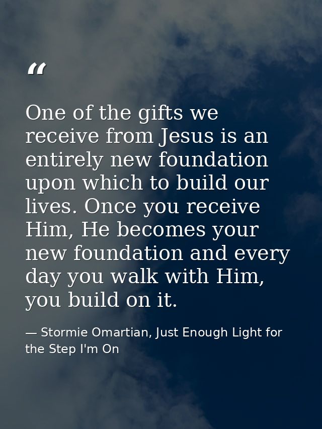 One of the gifts we receive from Jesus is an entirely new foundation upon which to build our lives. Once you receive Him — Stormie Omartian, Just Enough Light for the Step I'm On