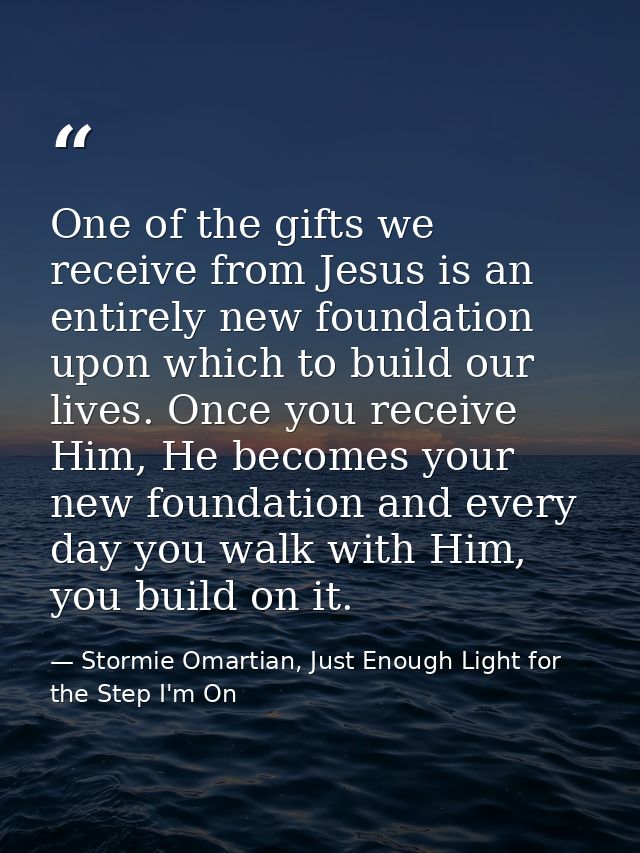 One of the gifts we receive from Jesus is an entirely new foundation upon which to build our lives. Once you receive Him — Stormie Omartian, Just Enough Light for the Step I'm On