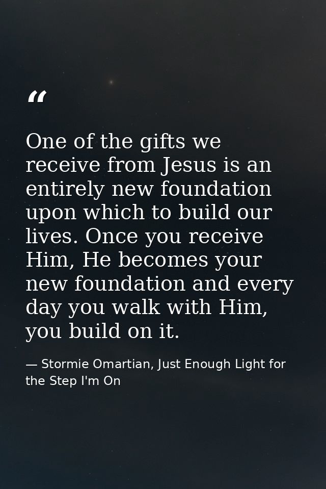 One of the gifts we receive from Jesus is an entirely new foundation upon which to build our lives. Once you receive Him — Stormie Omartian, Just Enough Light for the Step I'm On