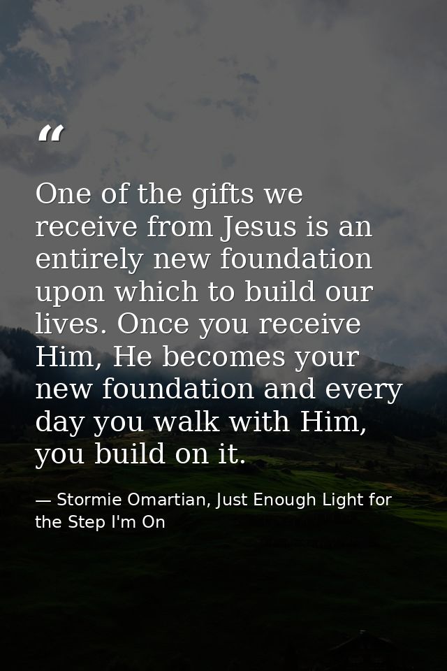 One of the gifts we receive from Jesus is an entirely new foundation upon which to build our lives. Once you receive Him — Stormie Omartian, Just Enough Light for the Step I'm On