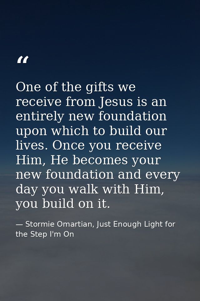 One of the gifts we receive from Jesus is an entirely new foundation upon which to build our lives. Once you receive Him — Stormie Omartian, Just Enough Light for the Step I'm On