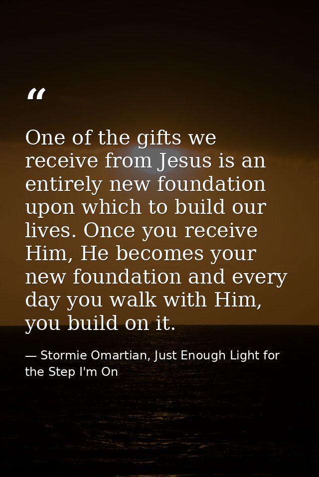One of the gifts we receive from Jesus is an entirely new foundation upon which to build our lives. Once you receive Him — Stormie Omartian, Just Enough Light for the Step I'm On
