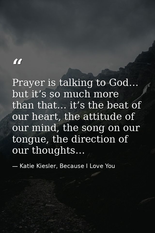Prayer is talking to God… but it’s so much more than that… it’s the beat of our heart, the attitude of our mind, the son — Katie Kiesler, Because I Love You