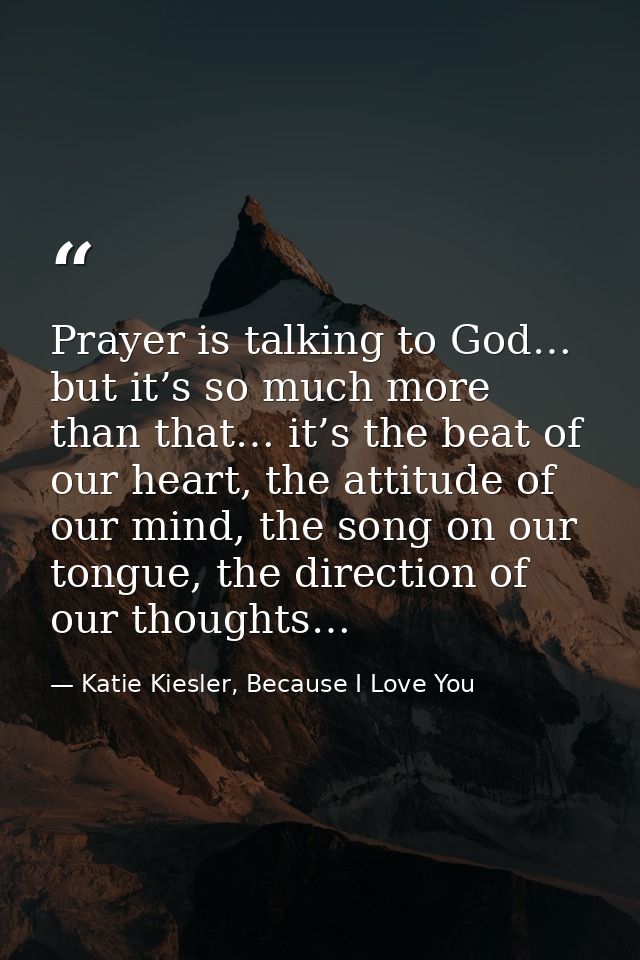Prayer is talking to God… but it’s so much more than that… it’s the beat of our heart, the attitude of our mind, the son — Katie Kiesler, Because I Love You
