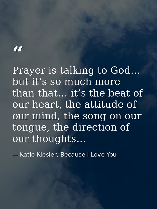 Prayer is talking to God… but it’s so much more than that… it’s the beat of our heart, the attitude of our mind, the son — Katie Kiesler, Because I Love You
