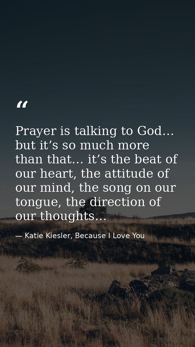 Prayer is talking to God… but it’s so much more than that… it’s the beat of our heart, the attitude of our mind, the son — Katie Kiesler, Because I Love You