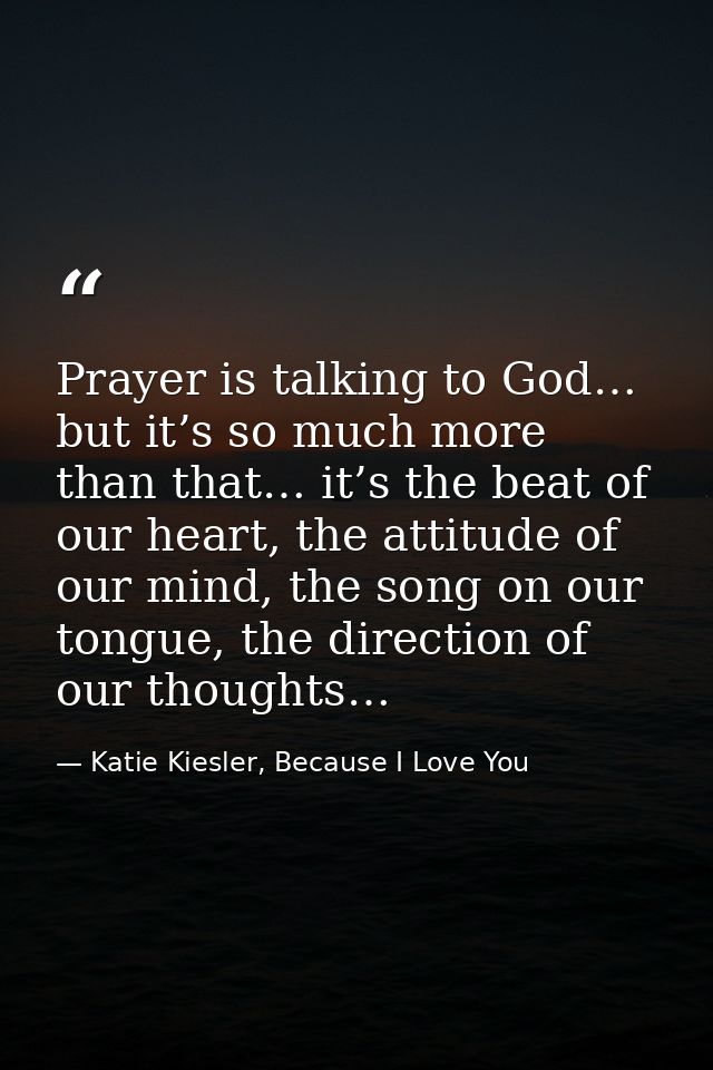 Prayer is talking to God… but it’s so much more than that… it’s the beat of our heart, the attitude of our mind, the son — Katie Kiesler, Because I Love You