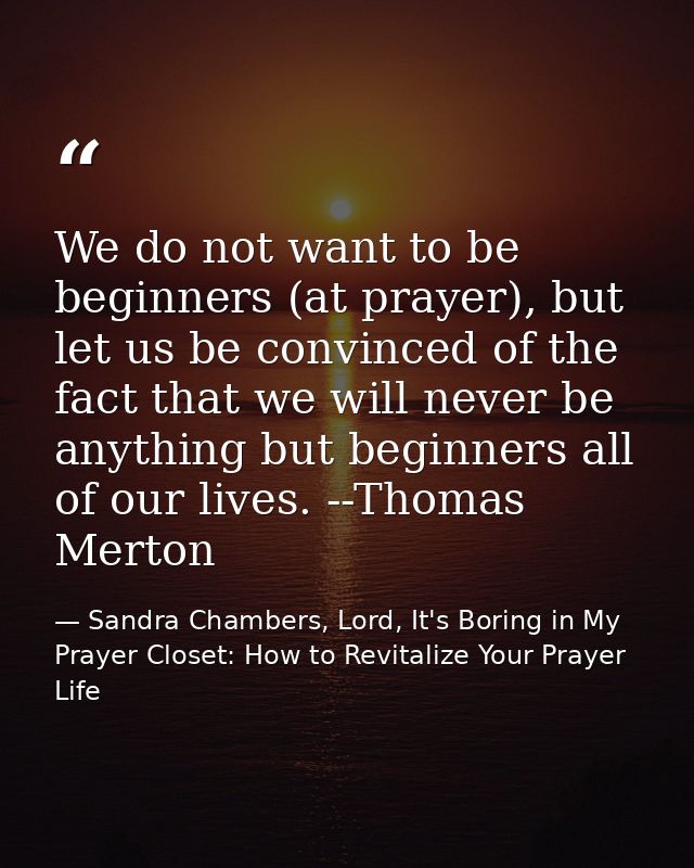 We do not want to be beginners (at prayer), but let us be convinced of the fact that we will never be anything but begin — Sandra Chambers, Lord, It's Boring in My Prayer Closet: How to Revitalize Your Prayer Life