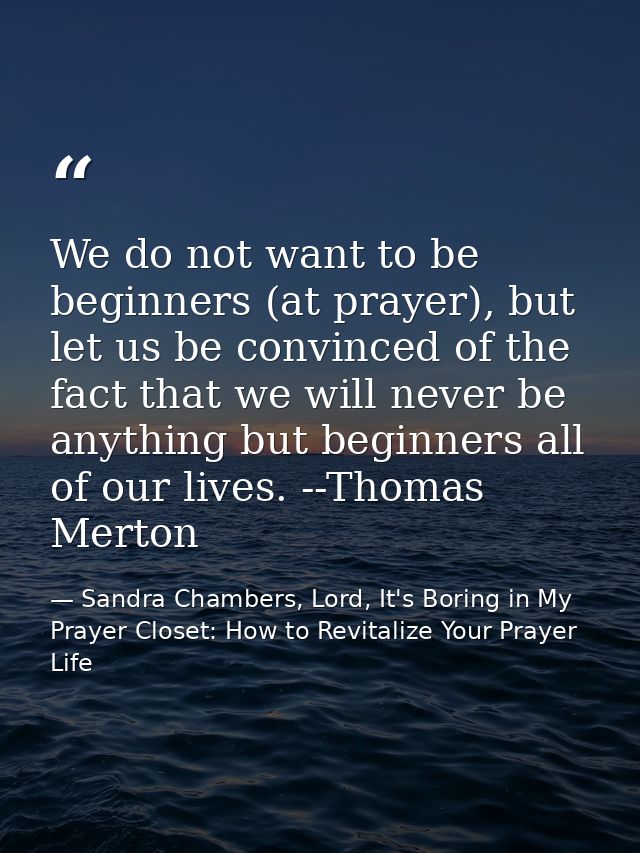 We do not want to be beginners (at prayer), but let us be convinced of the fact that we will never be anything but begin — Sandra Chambers, Lord, It's Boring in My Prayer Closet: How to Revitalize Your Prayer Life