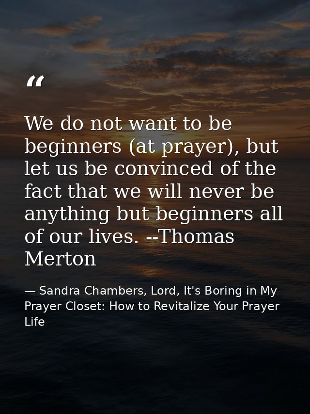 We do not want to be beginners (at prayer), but let us be convinced of the fact that we will never be anything but begin — Sandra Chambers, Lord, It's Boring in My Prayer Closet: How to Revitalize Your Prayer Life