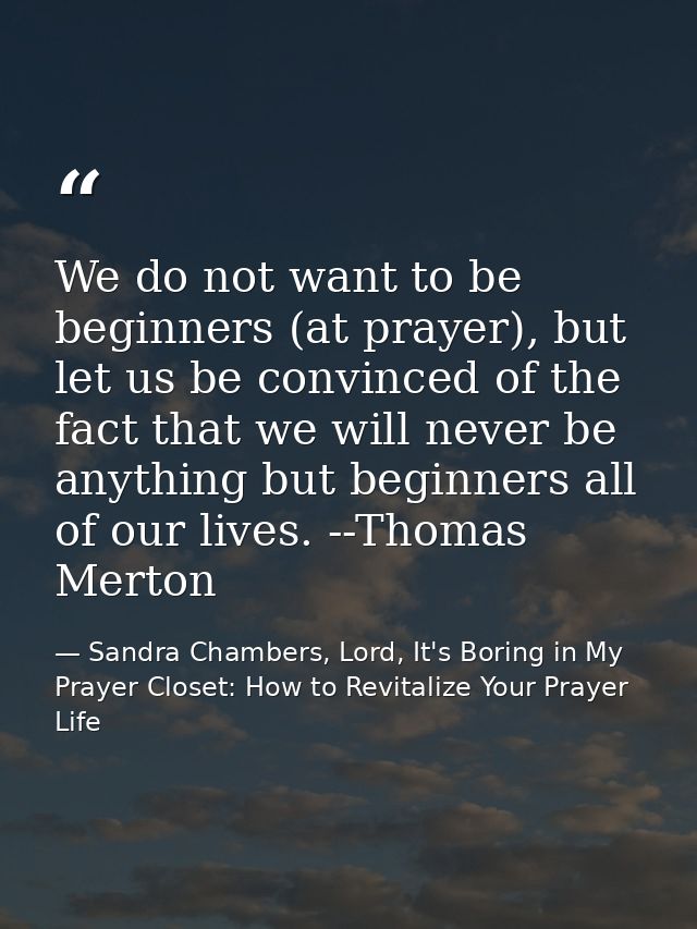 We do not want to be beginners (at prayer), but let us be convinced of the fact that we will never be anything but begin — Sandra Chambers, Lord, It's Boring in My Prayer Closet: How to Revitalize Your Prayer Life