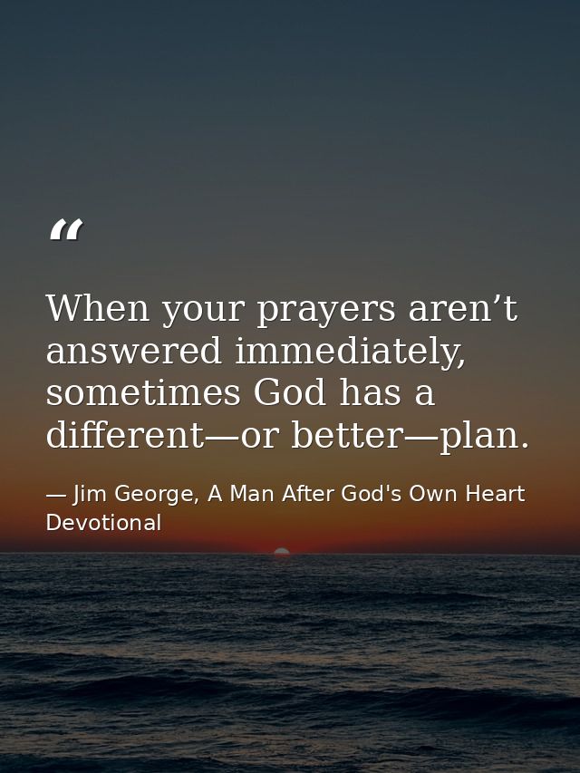 When your prayers aren’t answered immediately, sometimes God has a different—or better—plan. — Jim George, A Man After God's Own Heart Devotional