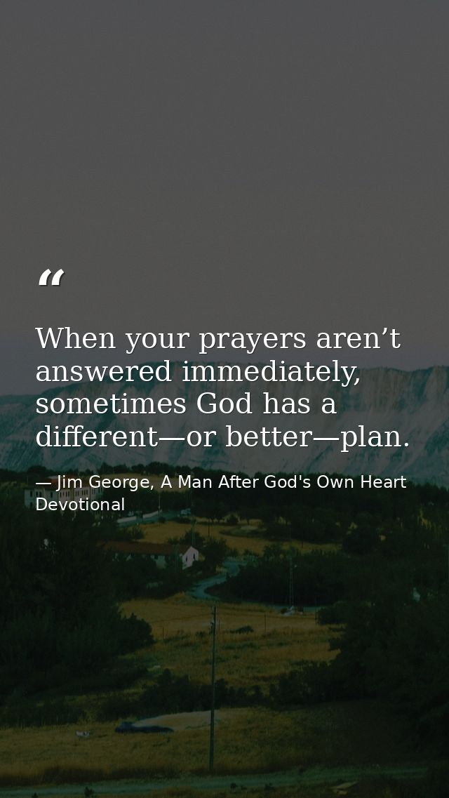 When your prayers aren’t answered immediately, sometimes God has a different—or better—plan. — Jim George, A Man After God's Own Heart Devotional