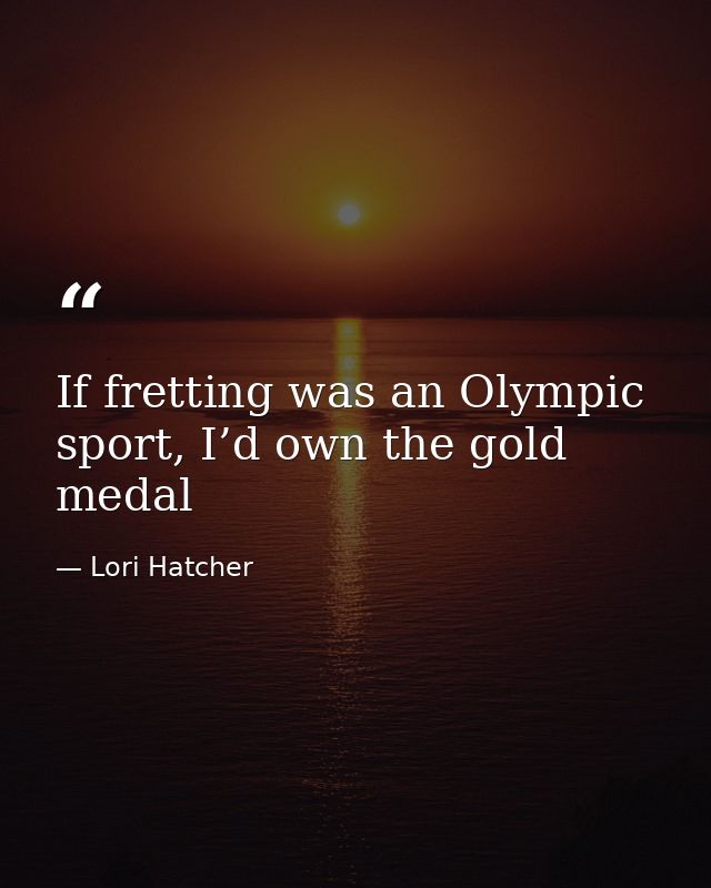 If fretting was an Olympic sport, I’d own the gold medal — Lori Hatcher