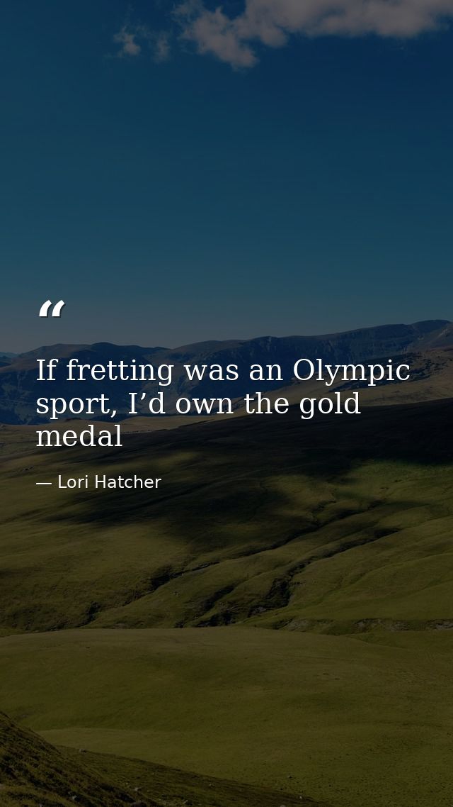 If fretting was an Olympic sport, I’d own the gold medal — Lori Hatcher