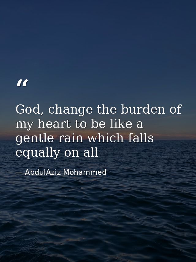 God, change the burden of my heart to be like a gentle rain which falls equally on all — AbdulAziz Mohammed