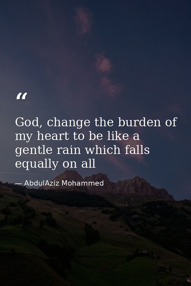 God, change the burden of my heart to be like a gentle rain which falls equally on all — AbdulAziz Mohammed