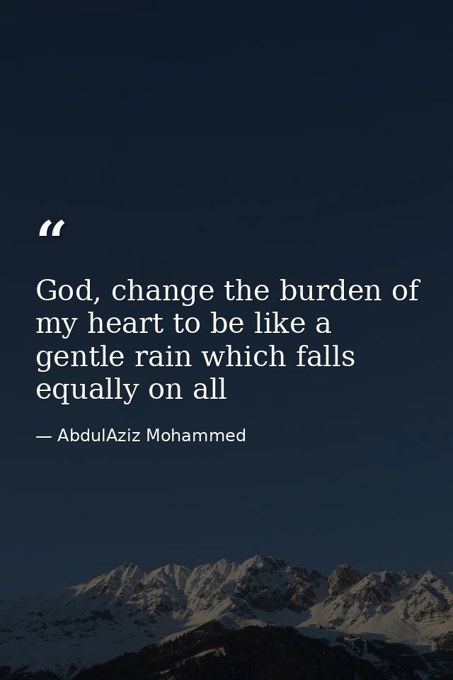 God, change the burden of my heart to be like a gentle rain which falls equally on all — AbdulAziz Mohammed