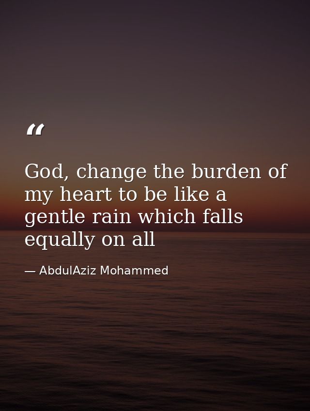 God, change the burden of my heart to be like a gentle rain which falls equally on all — AbdulAziz Mohammed