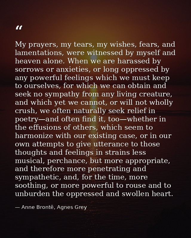 My prayers, my tears, my wishes, fears, and lamentations, were witnessed by myself and heaven alone. When we are harasse — Anne Brontë, Agnes Grey