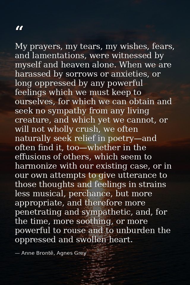 My prayers, my tears, my wishes, fears, and lamentations, were witnessed by myself and heaven alone. When we are harasse — Anne Brontë, Agnes Grey