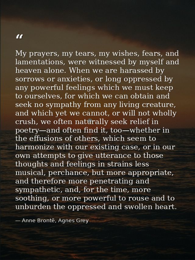 My prayers, my tears, my wishes, fears, and lamentations, were witnessed by myself and heaven alone. When we are harasse — Anne Brontë, Agnes Grey