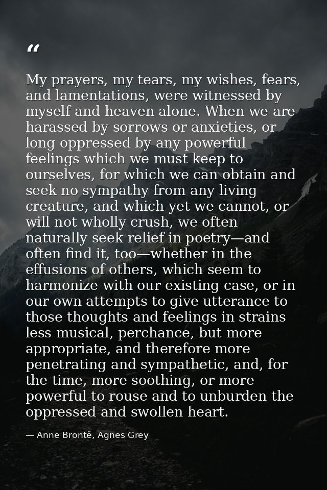 My prayers, my tears, my wishes, fears, and lamentations, were witnessed by myself and heaven alone. When we are harasse — Anne Brontë, Agnes Grey